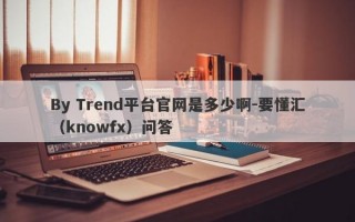 By Trend平台官网是多少啊-要懂汇（knowfx）问答