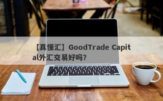 【真懂汇】GoodTrade Capital外汇交易好吗？
