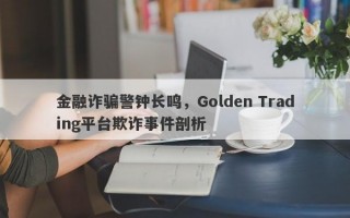 金融诈骗警钟长鸣，Golden Trading平台欺诈事件剖析