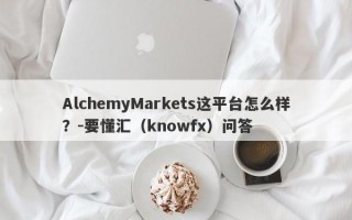 AlchemyMarkets这平台怎么样？-要懂汇（knowfx）问答