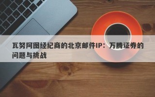 瓦努阿图经纪商的北京邮件IP：万腾证券的问题与挑战