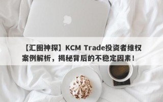 【汇圈神探】KCM Trade投资者维权案例解析，揭秘背后的不稳定因素！