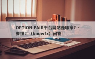 OPTION FAIR平台网站是哪家？-要懂汇（knowfx）问答