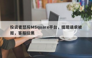 投资者怒斥MSquare平台，提现请求被拒，客服拉黑