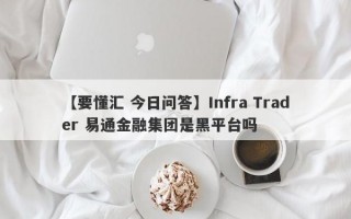 【要懂汇 今日问答】Infra Trader 易通金融集团是黑平台吗
