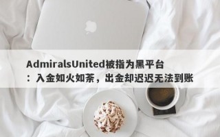 AdmiralsUnited被指为黑平台：入金如火如荼，出金却迟迟无法到账