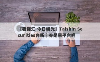 【要懂汇 今日曝光】Taishin Securities台新證券是黑平台吗
