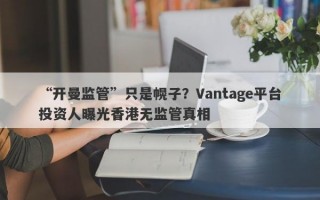 “开曼监管”只是幌子？Vantage平台投资人曝光香港无监管真相