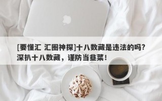 [要懂汇 汇圈神探]十八数藏是违法的吗?深扒十八数藏，谨防当韭菜！