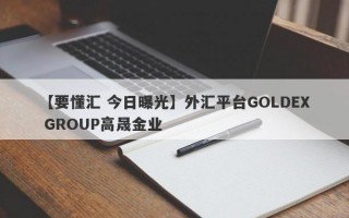 【要懂汇 今日曝光】外汇平台GOLDEX GROUP高晟金业
