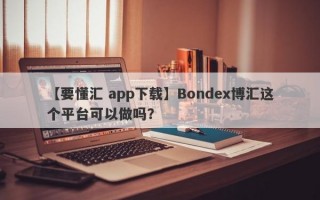 【要懂汇 app下载】Bondex博汇这个平台可以做吗？
