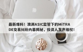 最新爆料！澳洲ASIC监管下的MiTRADE交易纠纷内幕揭秘，投资人发声维权！