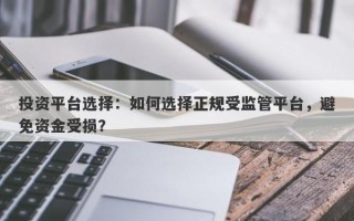 投资平台选择：如何选择正规受监管平台，避免资金受损？