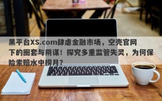 黑平台XS.com肆虐金融市场，空壳官网下的圈套与阴谋！探究多重监管失灵，为何保险索赔水中捞月？