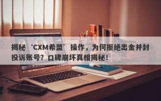 揭秘‘CXM希盟’操作，为何拒绝出金并封投诉账号？口碑崩坏真相揭秘！