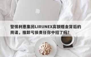 警惕利惠集团LIRUNEX高额赠金背后的阴谋，推卸亏损责任你中招了吗？