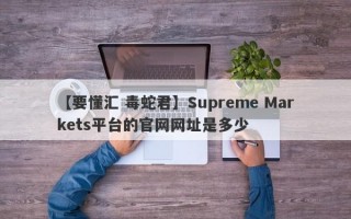 【要懂汇 毒蛇君】Supreme Markets平台的官网网址是多少
