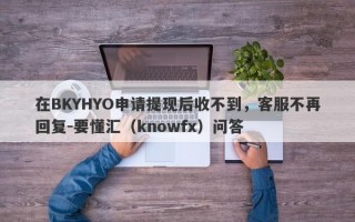 在BKYHYO申请提现后收不到，客服不再回复-要懂汇（knowfx）问答