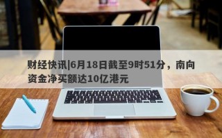 财经快讯|6月18日截至9时51分，南向资金净买额达10亿港元