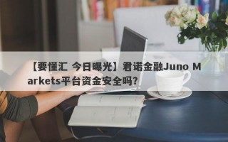 【要懂汇 今日曝光】君诺金融Juno Markets平台资金安全吗？
