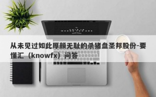 从未见过如此厚颜无耻的杀猪盘圣邦股份-要懂汇（knowfx）问答