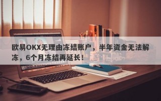 欧易OKX无理由冻结账户，半年资金无法解冻，6个月冻结再延长！