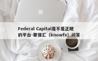 Federal Capital是不是正规的平台-要懂汇（knowfx）问答