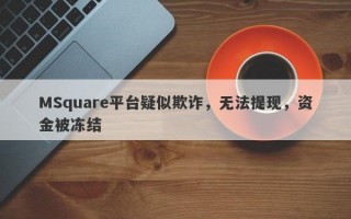 MSquare平台疑似欺诈，无法提现，资金被冻结