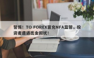 警惕！TO FOREX冒充NFA监管，投资者遭遇出金困扰！