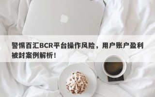 警惕百汇BCR平台操作风险，用户账户盈利被封案例解析！