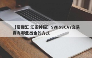 【要懂汇 汇圈神探】SWISSCAY交易商有哪些出金的方式
