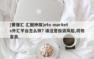 [要懂汇 汇圈神探]eto markets外汇平台怎么样? 请注意投资风险,切勿盲目.