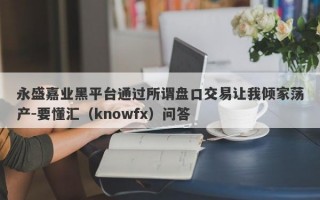 永盛嘉业黑平台通过所谓盘口交易让我倾家荡产-要懂汇（knowfx）问答