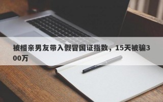 被相亲男友带入假冒国证指数，15天被骗300万