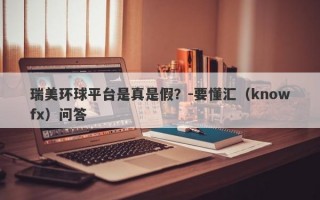 瑞美环球平台是真是假？-要懂汇（knowfx）问答