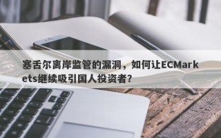 塞舌尔离岸监管的漏洞，如何让ECMarkets继续吸引国人投资者？