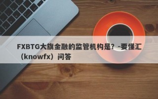 FXBTG大旗金融的监管机构是？-要懂汇（knowfx）问答