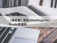 【毒蛇君】券商Atlantisglobaltrade靠谱吗
