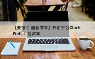 【要懂汇 最新文章】外汇平台Clark Well 汇佳资本
