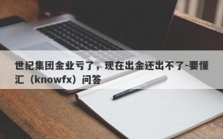 世纪集团金业亏了，现在出金还出不了-要懂汇（knowfx）问答