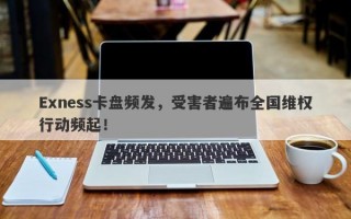 Exness卡盘频发，受害者遍布全国维权行动频起！