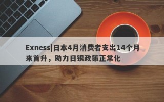 Exness|日本4月消费者支出14个月来首升，助力日银政策正常化