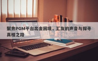 聚焦PGM平台出金困境，汇友的声音与探寻真相之路