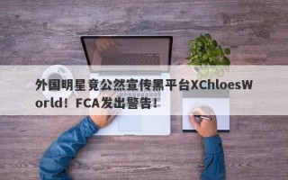 外国明星竟公然宣传黑平台XChloesWorld！FCA发出警告！