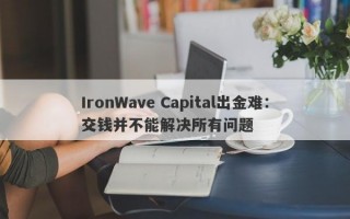 IronWave Capital出金难：交钱并不能解决所有问题