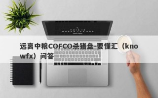 远离中粮COFCO杀猪盘-要懂汇（knowfx）问答