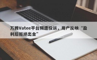 万腾Vatee平台频遭投诉，用户反映“盈利后拒绝出金”