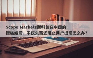 Scope Markets斯科普在中国的糟糕结局，不仅欠薪还阻止用户提现怎么办？