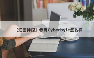 【汇圈神探】券商Cyberbyte怎么样
