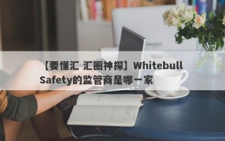 【要懂汇 汇圈神探】Whitebull Safety的监管商是哪一家
